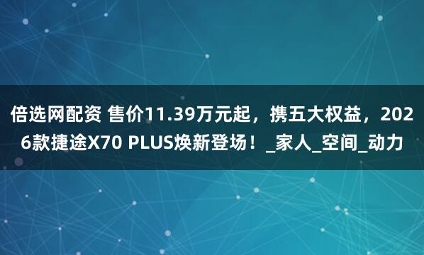 倍选网配资 售价11.39万元起，携五大权益，2026款捷途X70 PLUS焕新登场！_家人_空间_动力