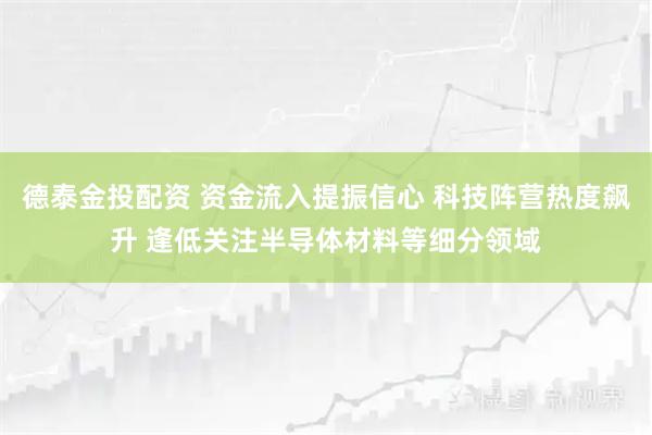 德泰金投配资 资金流入提振信心 科技阵营热度飙升 逢低关注半导体材料等细分领域