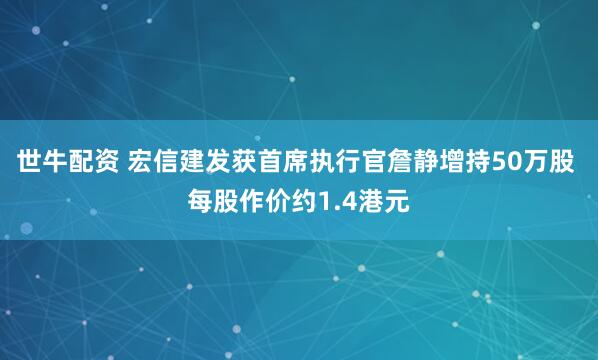世牛配资 宏信建发获首席执行官詹静增持50万股 每股作价约1.4港元