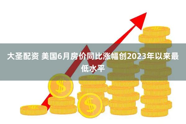 大圣配资 美国6月房价同比涨幅创2023年以来最低水平