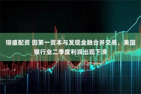 镕盛配资 因第一资本与发现金融合并交易，美国银行业二季度利润出现下滑