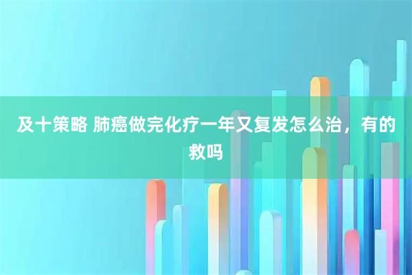 及十策略 肺癌做完化疗一年又复发怎么治，有的救吗