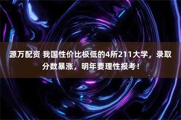 源万配资 我国性价比极低的4所211大学，录取分数暴涨，明年要理性报考！