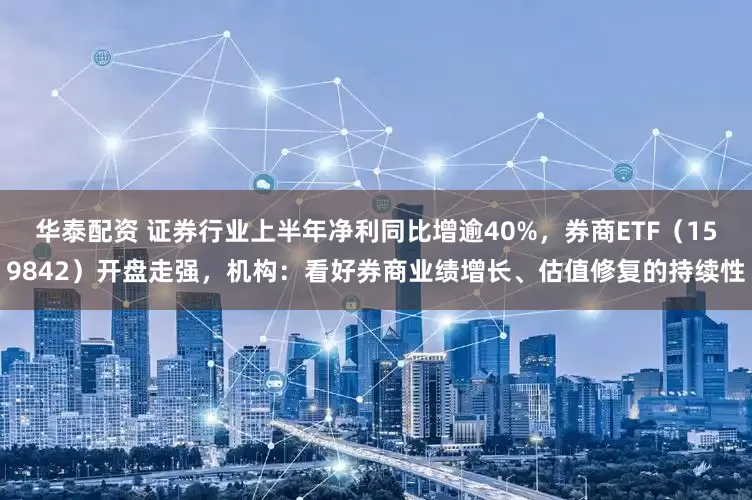 华泰配资 证券行业上半年净利同比增逾40%，券商ETF（159842）开盘走强，机构：看好券商业绩增长、估值修复的持续性