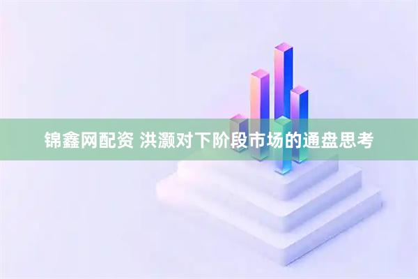 锦鑫网配资 洪灏对下阶段市场的通盘思考