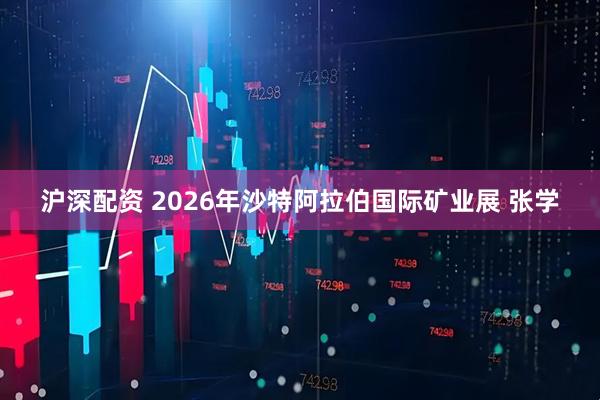 沪深配资 2026年沙特阿拉伯国际矿业展 张学