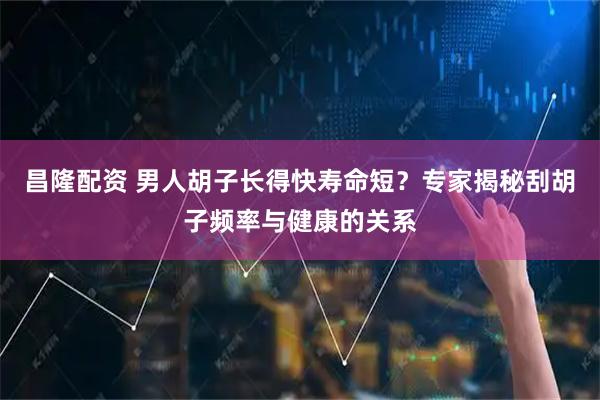 昌隆配资 男人胡子长得快寿命短？专家揭秘刮胡子频率与健康的关系