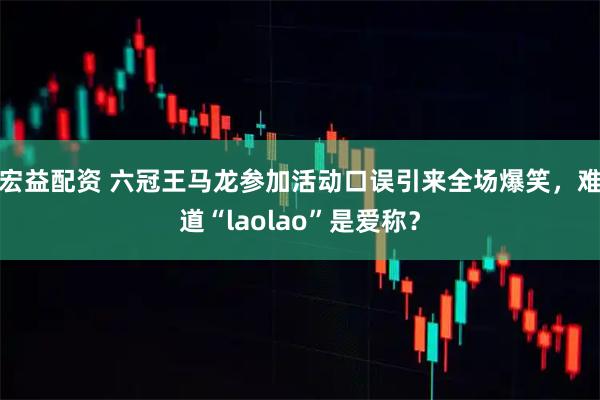 宏益配资 六冠王马龙参加活动口误引来全场爆笑，难道“laolao”是爱称？