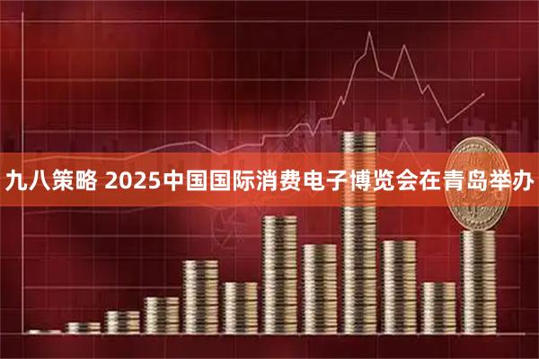 九八策略 2025中国国际消费电子博览会在青岛举办