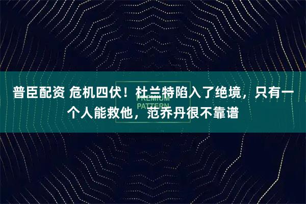 普臣配资 危机四伏！杜兰特陷入了绝境，只有一个人能救他，范乔丹很不靠谱