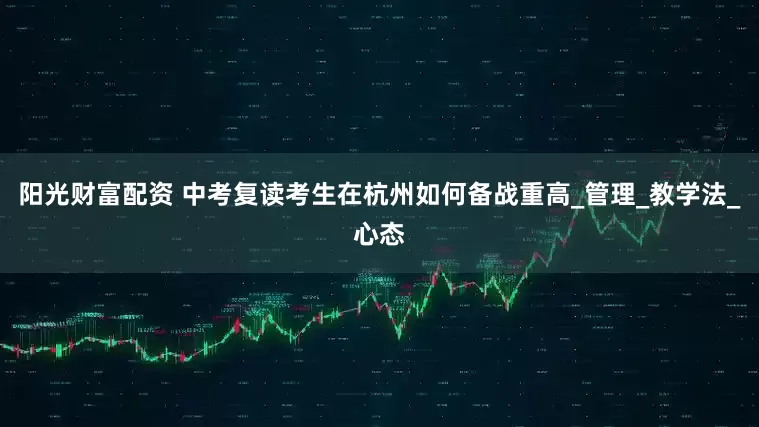 阳光财富配资 中考复读考生在杭州如何备战重高_管理_教学法_心态