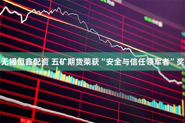 无锡恒鑫配资 五矿期货荣获“安全与信任领军者”奖