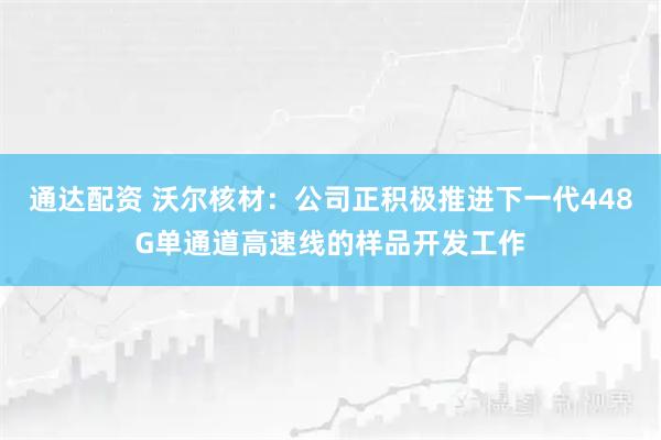 通达配资 沃尔核材：公司正积极推进下一代448G单通道高速线的样品开发工作