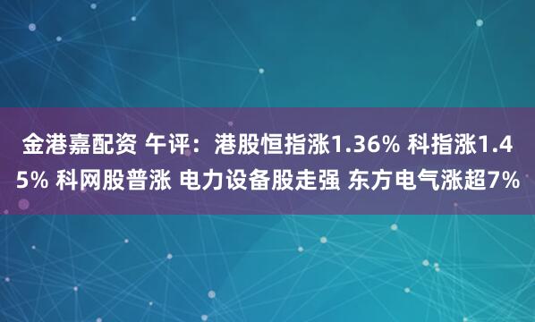 金港嘉配资 午评：港股恒指涨1.36% 科指涨1.45% 科网股普涨 电力设备股走强 东方电气涨超7%