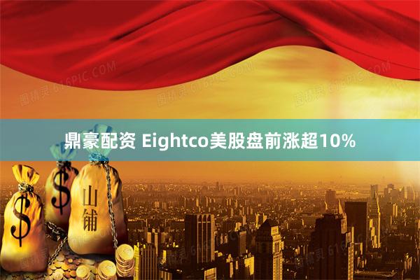 鼎豪配资 Eightco美股盘前涨超10%