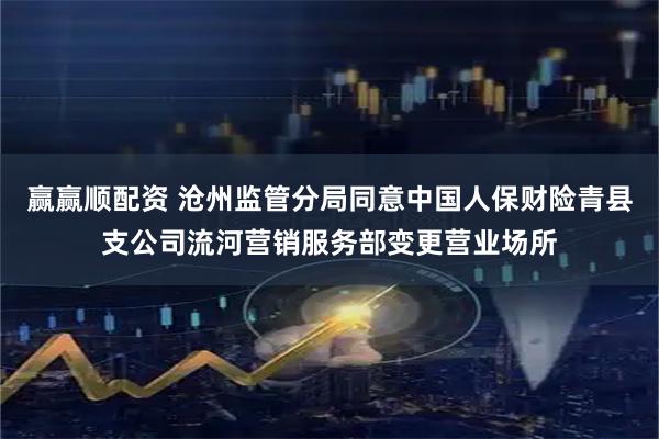 赢赢顺配资 沧州监管分局同意中国人保财险青县支公司流河营销服务部变更营业场所