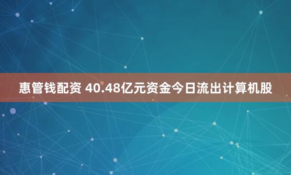 惠管钱配资 40.48亿元资金今日流出计算机股