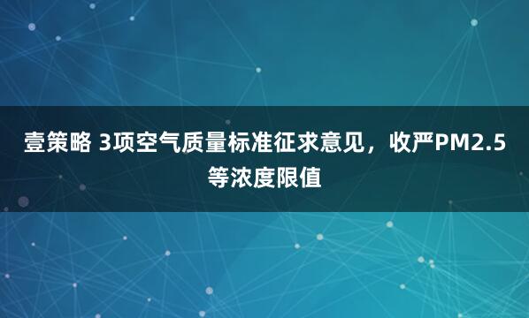壹策略 3项空气质量标准征求意见，收严PM2.5等浓度限值