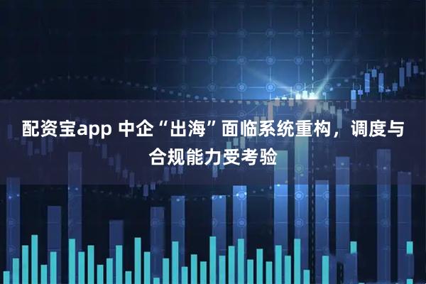 配资宝app 中企“出海”面临系统重构，调度与合规能力受考验