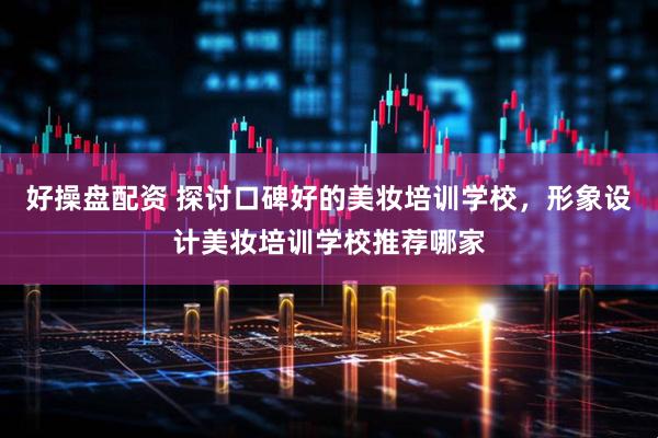 好操盘配资 探讨口碑好的美妆培训学校，形象设计美妆培训学校推荐哪家