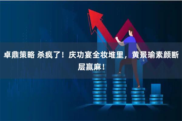 卓鼎策略 杀疯了！庆功宴全妆堆里，黄景瑜素颜断层赢麻！
